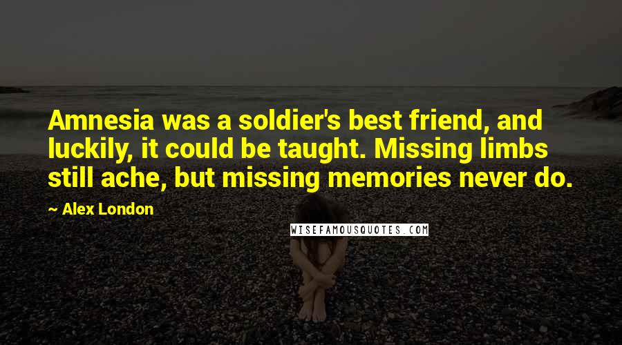 Alex London Quotes: Amnesia was a soldier's best friend, and luckily, it could be taught. Missing limbs still ache, but missing memories never do.