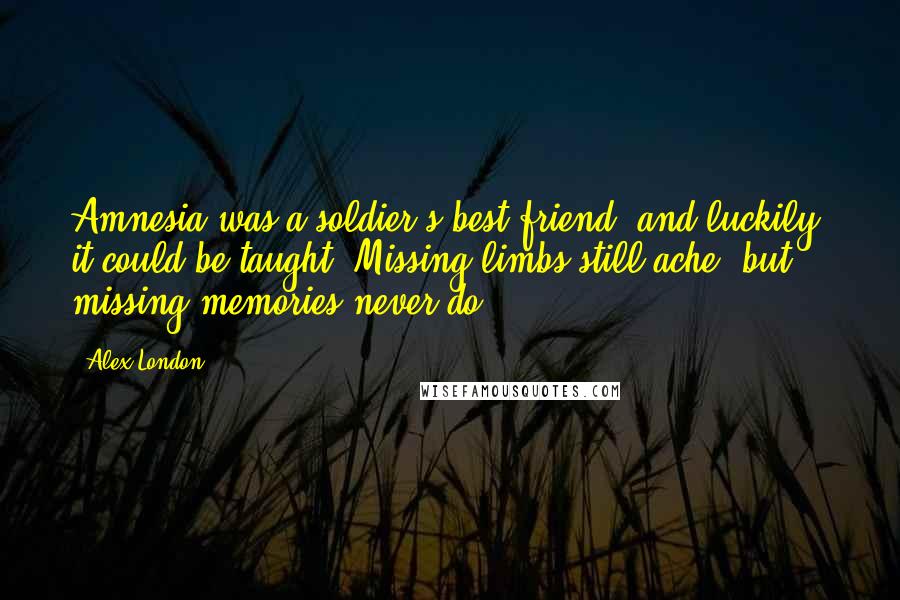 Alex London Quotes: Amnesia was a soldier's best friend, and luckily, it could be taught. Missing limbs still ache, but missing memories never do.