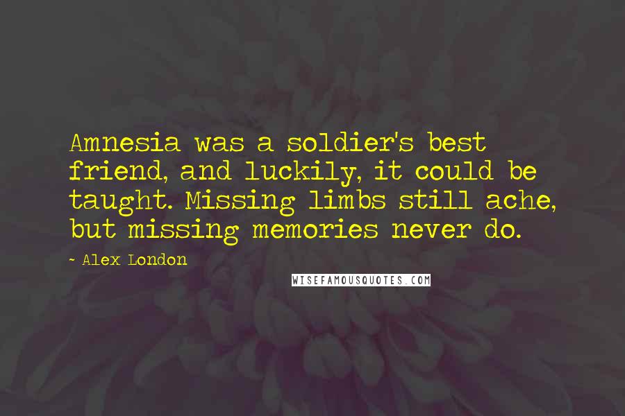 Alex London Quotes: Amnesia was a soldier's best friend, and luckily, it could be taught. Missing limbs still ache, but missing memories never do.