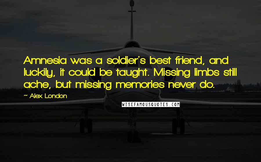 Alex London Quotes: Amnesia was a soldier's best friend, and luckily, it could be taught. Missing limbs still ache, but missing memories never do.