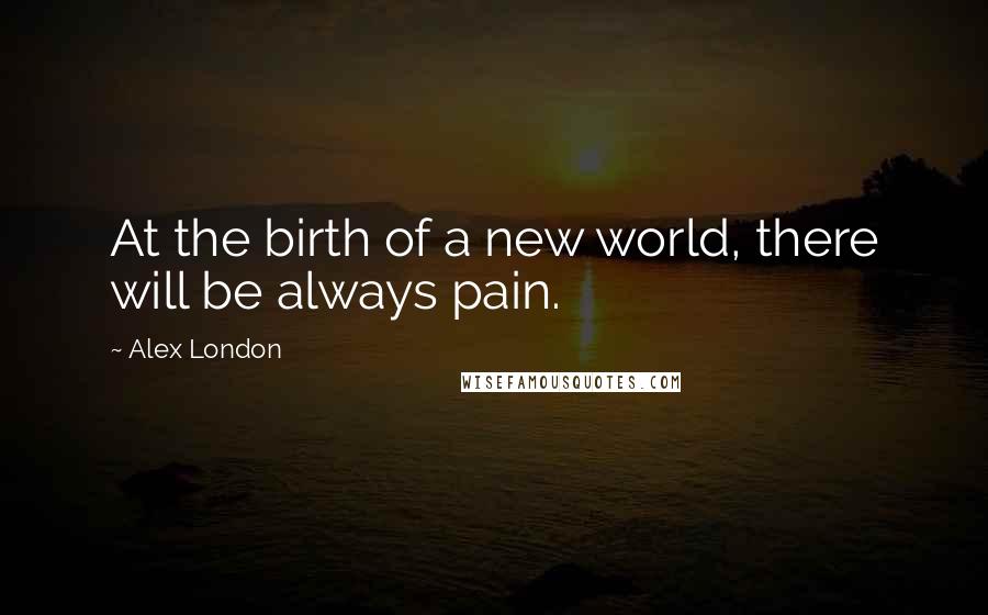 Alex London Quotes: At the birth of a new world, there will be always pain.