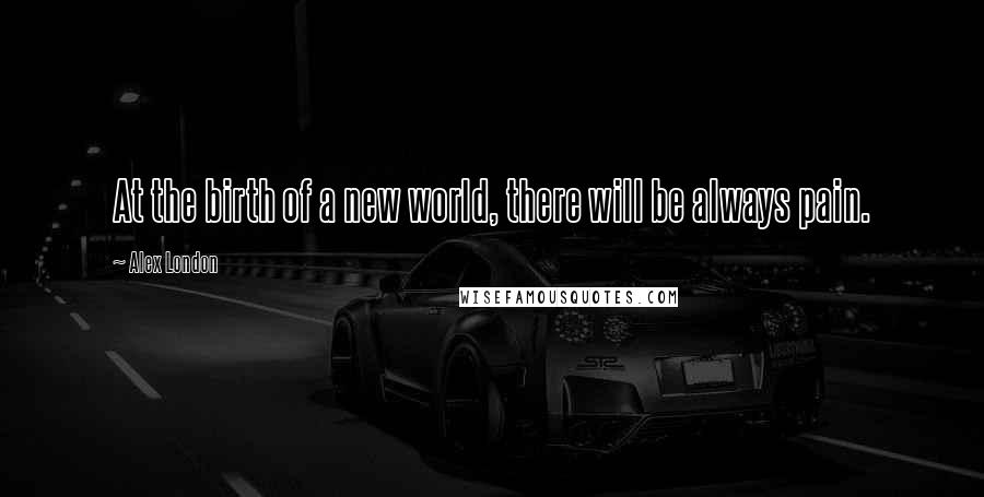 Alex London Quotes: At the birth of a new world, there will be always pain.