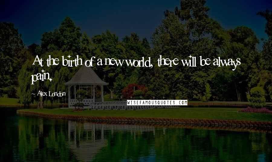 Alex London Quotes: At the birth of a new world, there will be always pain.