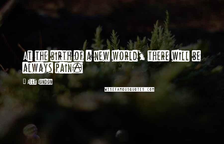 Alex London Quotes: At the birth of a new world, there will be always pain.