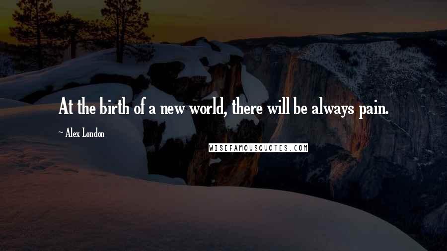 Alex London Quotes: At the birth of a new world, there will be always pain.