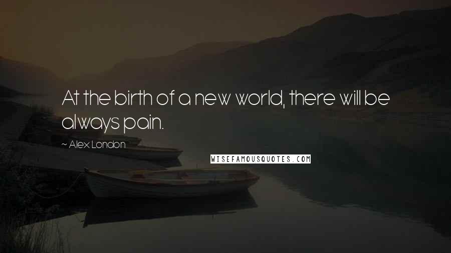 Alex London Quotes: At the birth of a new world, there will be always pain.