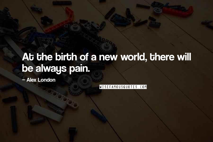 Alex London Quotes: At the birth of a new world, there will be always pain.