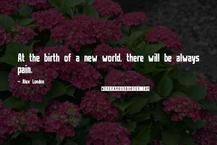 Alex London Quotes: At the birth of a new world, there will be always pain.