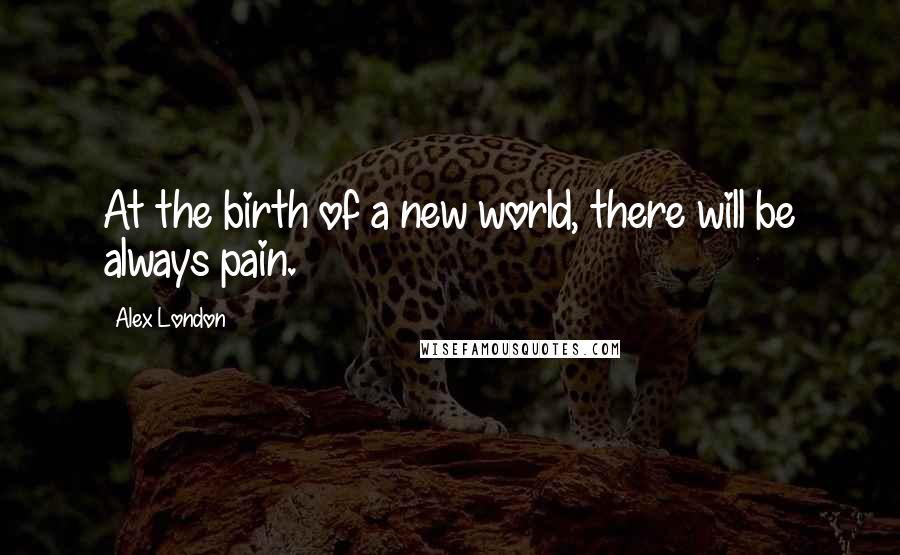 Alex London Quotes: At the birth of a new world, there will be always pain.