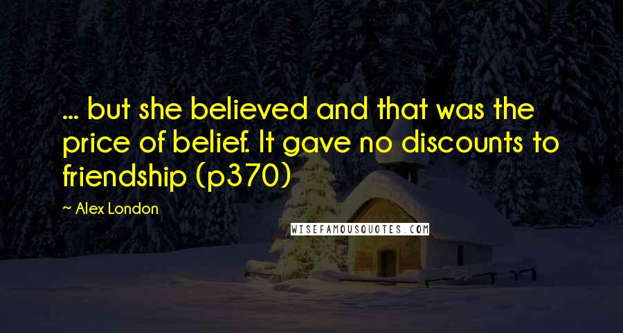 Alex London Quotes: ... but she believed and that was the price of belief. It gave no discounts to friendship (p370)