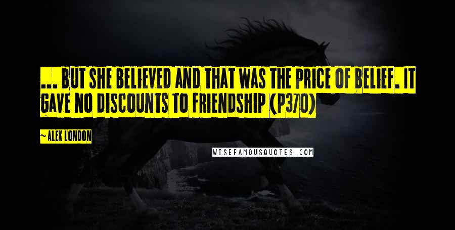 Alex London Quotes: ... but she believed and that was the price of belief. It gave no discounts to friendship (p370)