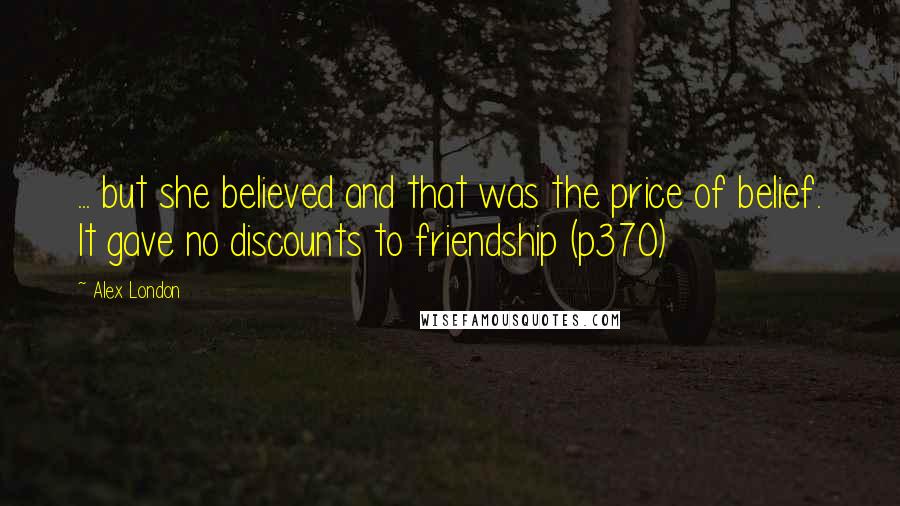 Alex London Quotes: ... but she believed and that was the price of belief. It gave no discounts to friendship (p370)