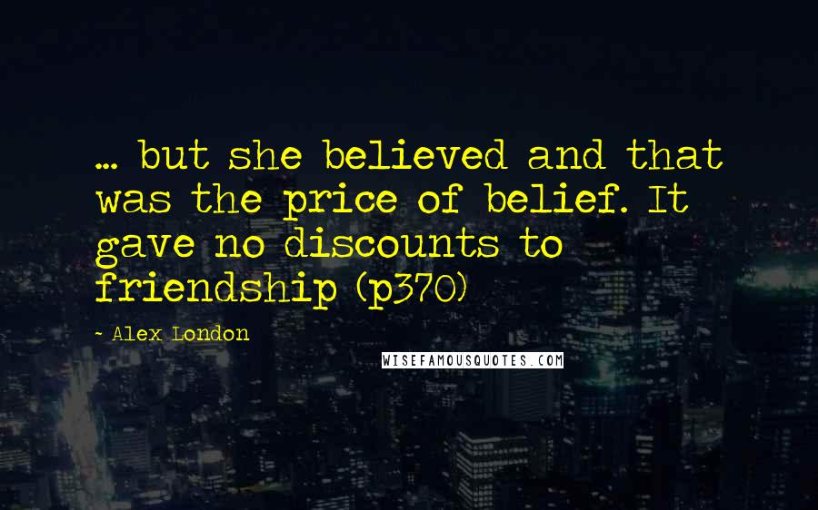 Alex London Quotes: ... but she believed and that was the price of belief. It gave no discounts to friendship (p370)