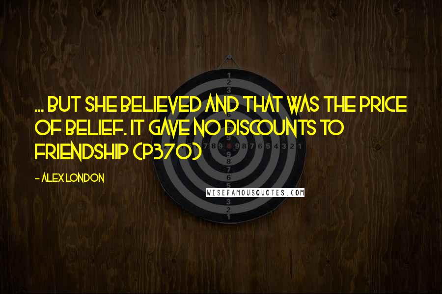 Alex London Quotes: ... but she believed and that was the price of belief. It gave no discounts to friendship (p370)