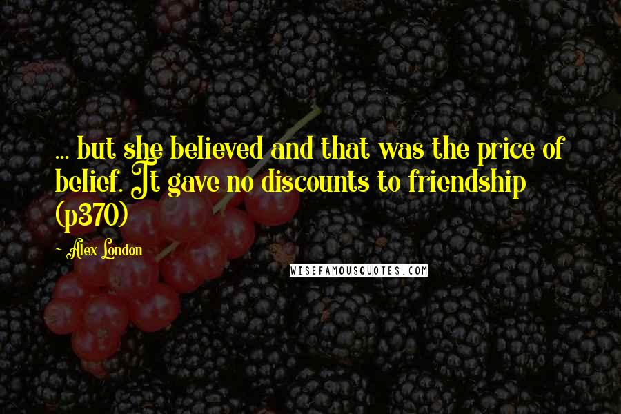 Alex London Quotes: ... but she believed and that was the price of belief. It gave no discounts to friendship (p370)