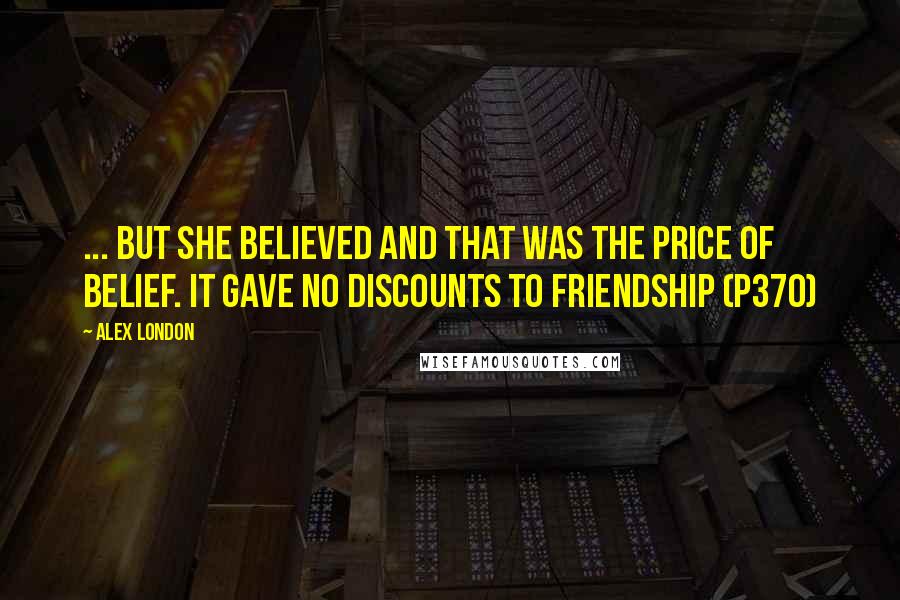 Alex London Quotes: ... but she believed and that was the price of belief. It gave no discounts to friendship (p370)