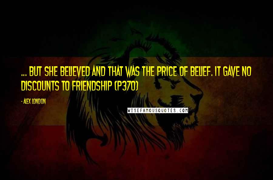 Alex London Quotes: ... but she believed and that was the price of belief. It gave no discounts to friendship (p370)