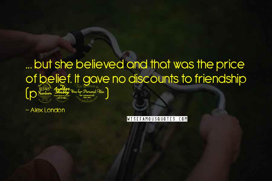 Alex London Quotes: ... but she believed and that was the price of belief. It gave no discounts to friendship (p370)