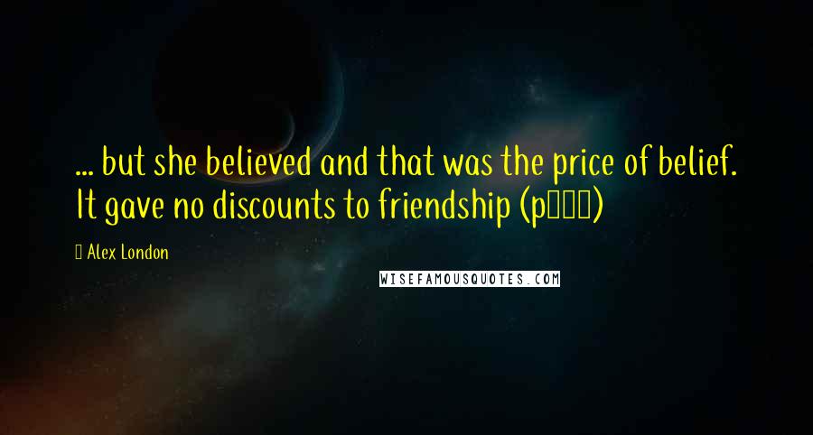 Alex London Quotes: ... but she believed and that was the price of belief. It gave no discounts to friendship (p370)