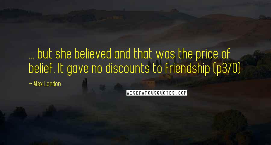 Alex London Quotes: ... but she believed and that was the price of belief. It gave no discounts to friendship (p370)