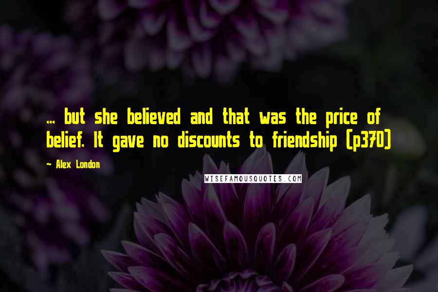 Alex London Quotes: ... but she believed and that was the price of belief. It gave no discounts to friendship (p370)