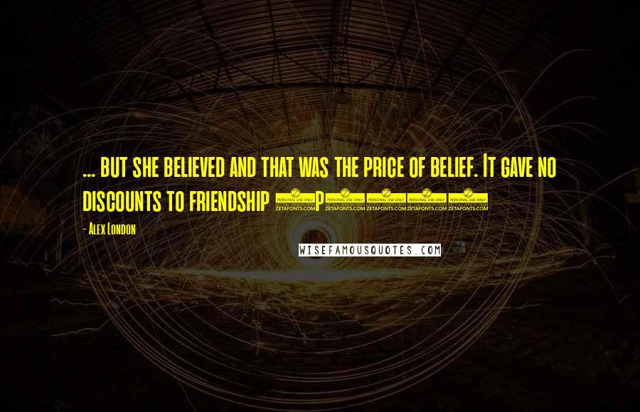 Alex London Quotes: ... but she believed and that was the price of belief. It gave no discounts to friendship (p370)