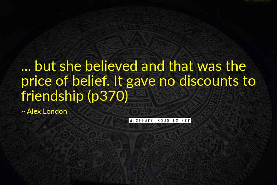 Alex London Quotes: ... but she believed and that was the price of belief. It gave no discounts to friendship (p370)