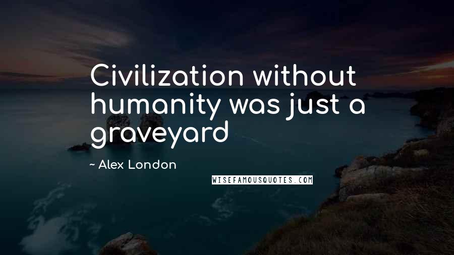 Alex London Quotes: Civilization without humanity was just a graveyard