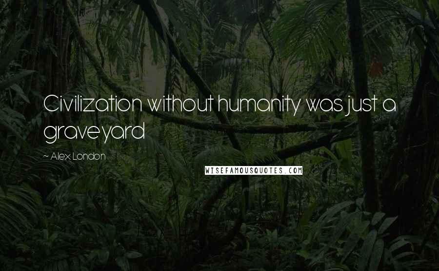 Alex London Quotes: Civilization without humanity was just a graveyard