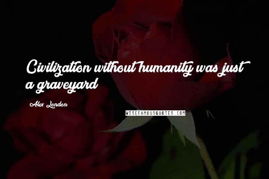 Alex London Quotes: Civilization without humanity was just a graveyard