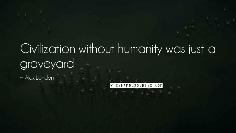 Alex London Quotes: Civilization without humanity was just a graveyard