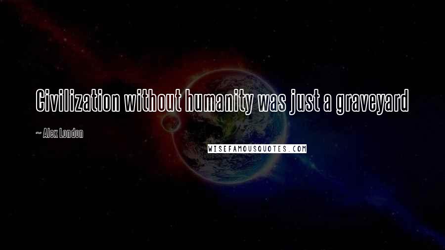 Alex London Quotes: Civilization without humanity was just a graveyard