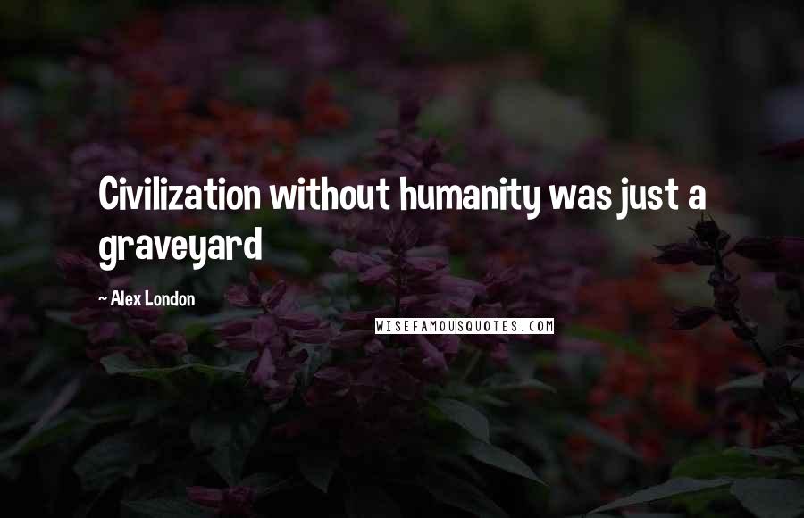 Alex London Quotes: Civilization without humanity was just a graveyard
