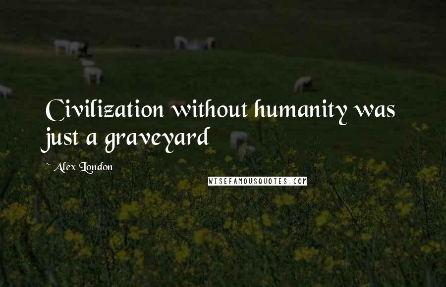 Alex London Quotes: Civilization without humanity was just a graveyard