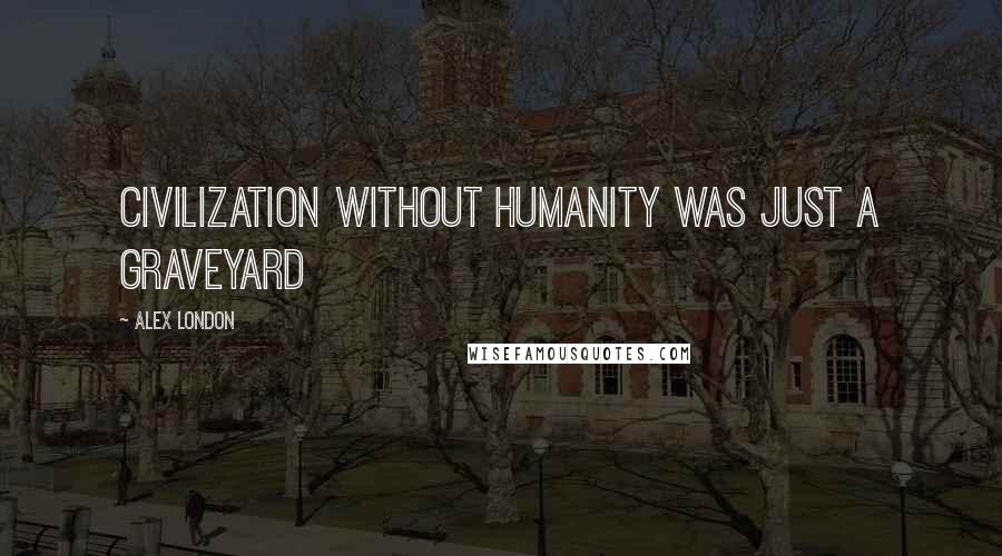 Alex London Quotes: Civilization without humanity was just a graveyard