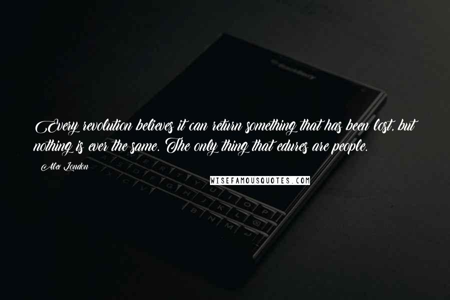 Alex London Quotes: Every revolution believes it can return something that has been lost, but nothing is ever the same. The only thing that edures are people.