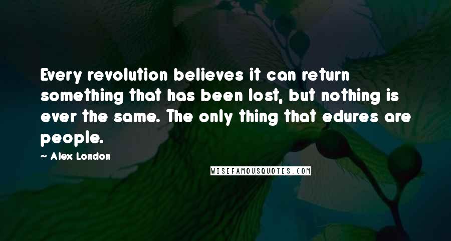 Alex London Quotes: Every revolution believes it can return something that has been lost, but nothing is ever the same. The only thing that edures are people.