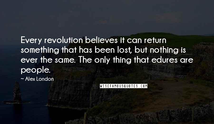 Alex London Quotes: Every revolution believes it can return something that has been lost, but nothing is ever the same. The only thing that edures are people.