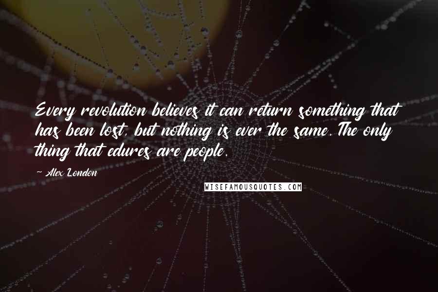 Alex London Quotes: Every revolution believes it can return something that has been lost, but nothing is ever the same. The only thing that edures are people.