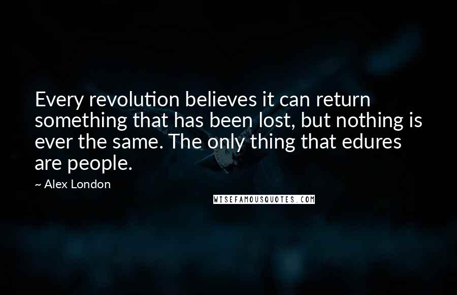 Alex London Quotes: Every revolution believes it can return something that has been lost, but nothing is ever the same. The only thing that edures are people.