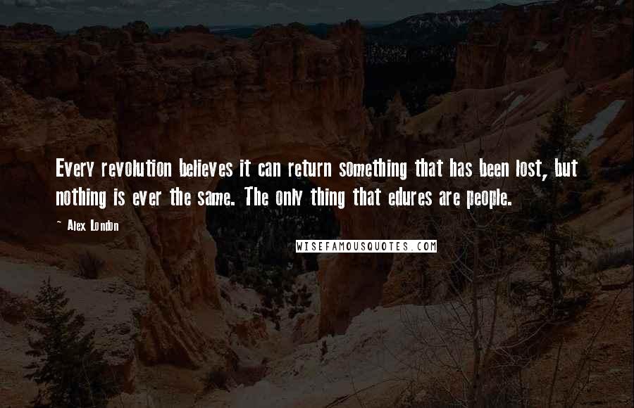 Alex London Quotes: Every revolution believes it can return something that has been lost, but nothing is ever the same. The only thing that edures are people.