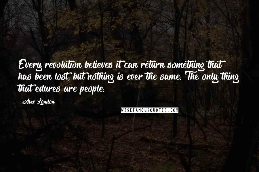 Alex London Quotes: Every revolution believes it can return something that has been lost, but nothing is ever the same. The only thing that edures are people.