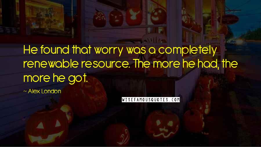 Alex London Quotes: He found that worry was a completely renewable resource. The more he had, the more he got.