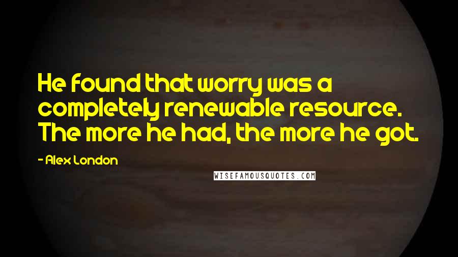 Alex London Quotes: He found that worry was a completely renewable resource. The more he had, the more he got.