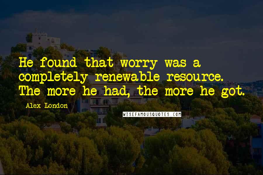 Alex London Quotes: He found that worry was a completely renewable resource. The more he had, the more he got.