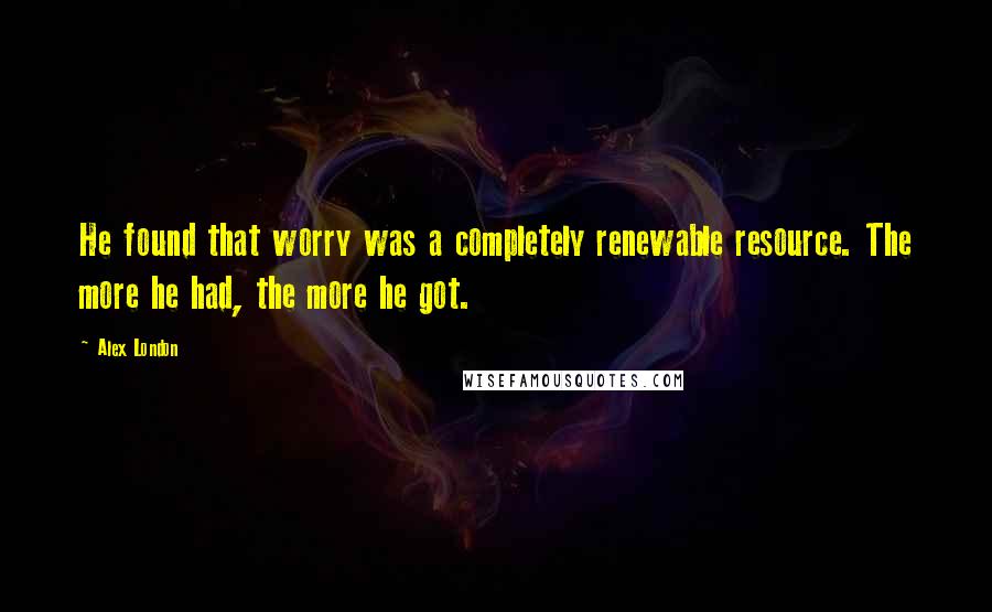 Alex London Quotes: He found that worry was a completely renewable resource. The more he had, the more he got.