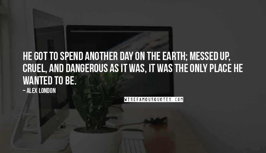 Alex London Quotes: He got to spend another day on the earth; messed up, cruel, and dangerous as it was, it was the only place he wanted to be.