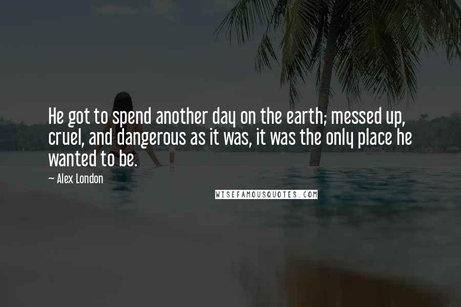 Alex London Quotes: He got to spend another day on the earth; messed up, cruel, and dangerous as it was, it was the only place he wanted to be.