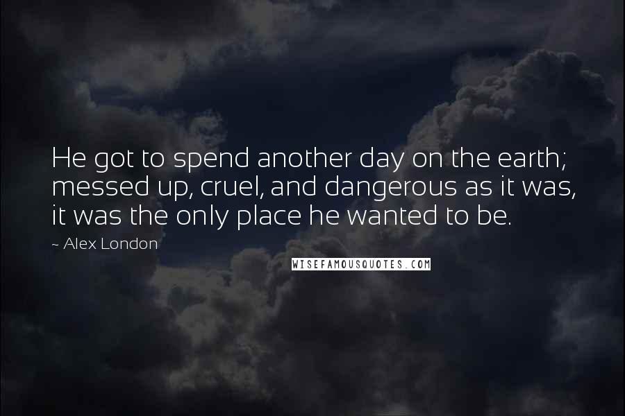 Alex London Quotes: He got to spend another day on the earth; messed up, cruel, and dangerous as it was, it was the only place he wanted to be.