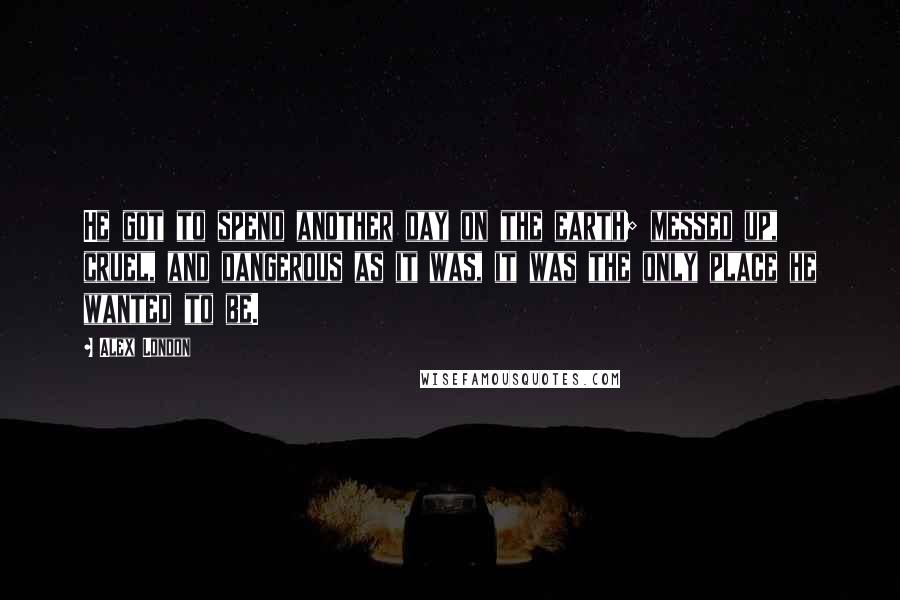 Alex London Quotes: He got to spend another day on the earth; messed up, cruel, and dangerous as it was, it was the only place he wanted to be.